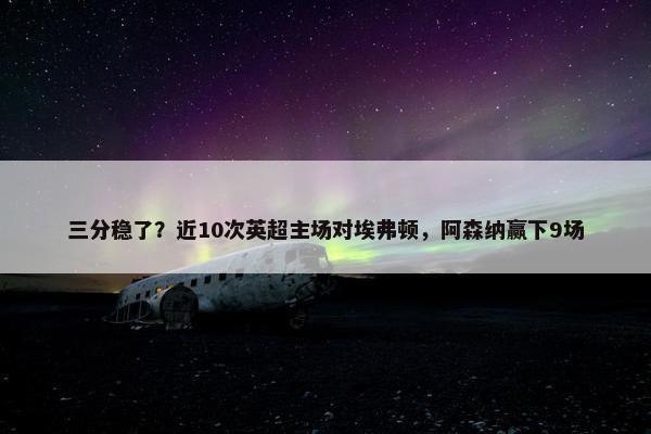 三分稳了？近10次英超主场对埃弗顿，阿森纳赢下9场