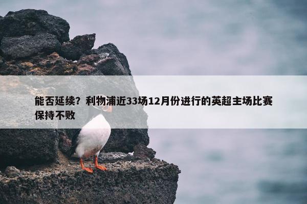 能否延续？利物浦近33场12月份进行的英超主场比赛保持不败