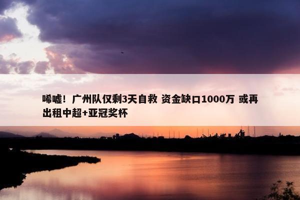 唏嘘！广州队仅剩3天自救 资金缺口1000万 或再出租中超+亚冠奖杯