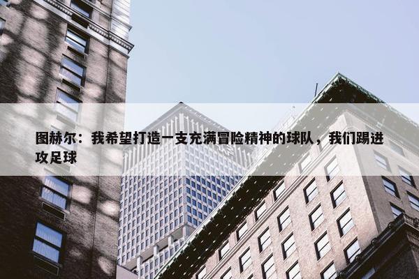 图赫尔：我希望打造一支充满冒险精神的球队，我们踢进攻足球