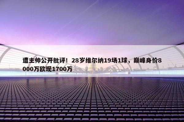 遭主帅公开批评！28岁维尔纳19场1球，巅峰身价8000万欧现1700万