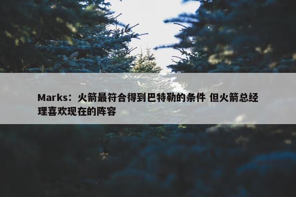 Marks：火箭最符合得到巴特勒的条件 但火箭总经理喜欢现在的阵容