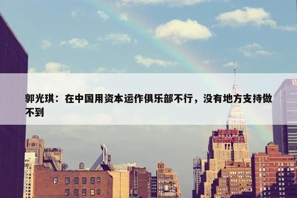 郭光琪：在中国用资本运作俱乐部不行，没有地方支持做不到