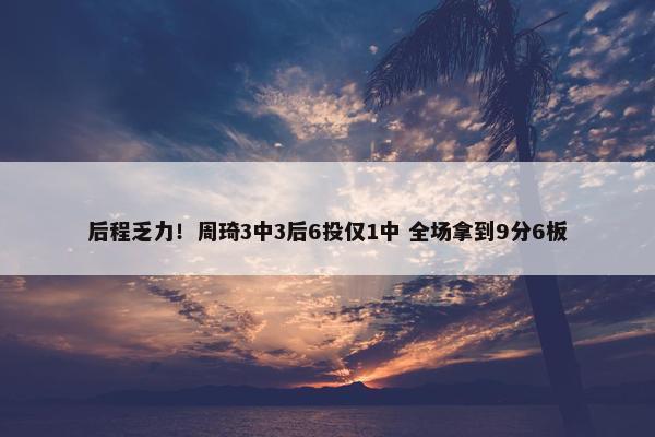 后程乏力！周琦3中3后6投仅1中 全场拿到9分6板