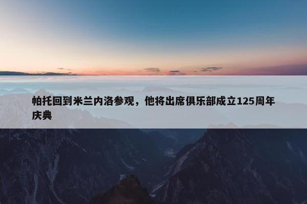 帕托回到米兰内洛参观，他将出席俱乐部成立125周年庆典