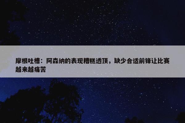 摩根吐槽：阿森纳的表现糟糕透顶，缺少合适前锋让比赛越来越痛苦