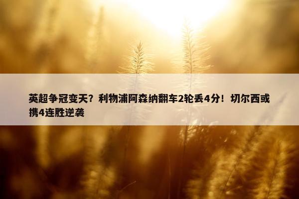 英超争冠变天？利物浦阿森纳翻车2轮丢4分！切尔西或携4连胜逆袭