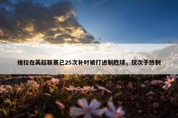 维拉在英超联赛已25次补时被打进制胜球，仅次于热刺