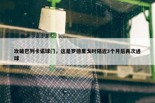 攻破巴列卡诺球门，这是罗德里戈时隔近3个月后再次进球