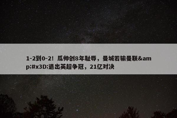 1-2到0-2！瓜帅创8年耻辱，曼城若输曼联&#x3D;退出英超争冠，21亿对决