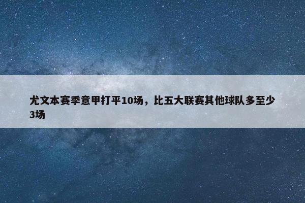 尤文本赛季意甲打平10场，比五大联赛其他球队多至少3场