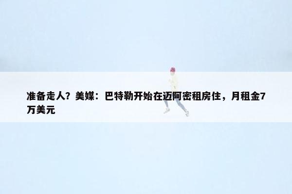 准备走人？美媒：巴特勒开始在迈阿密租房住，月租金7万美元