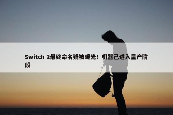 Switch 2最终命名疑被曝光！机器已进入量产阶段