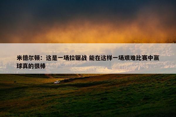 米德尔顿：这是一场拉锯战 能在这样一场艰难比赛中赢球真的很棒