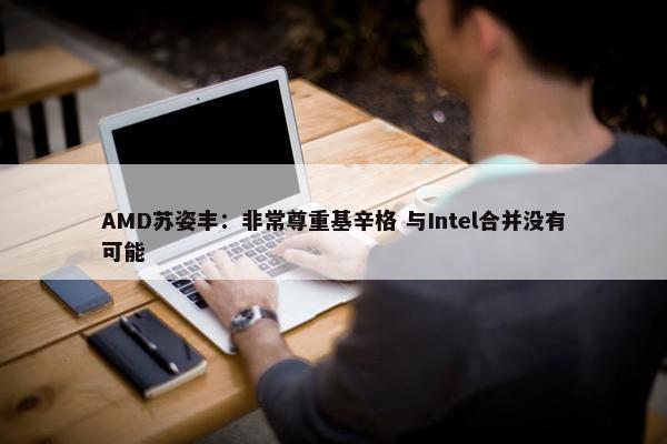 AMD苏姿丰：非常尊重基辛格 与Intel合并没有可能