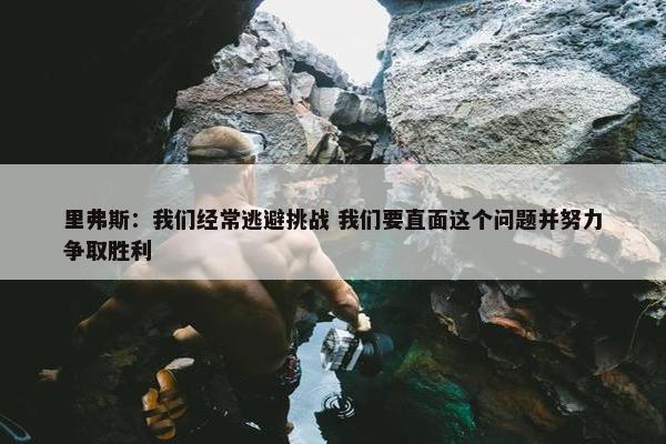 里弗斯：我们经常逃避挑战 我们要直面这个问题并努力争取胜利