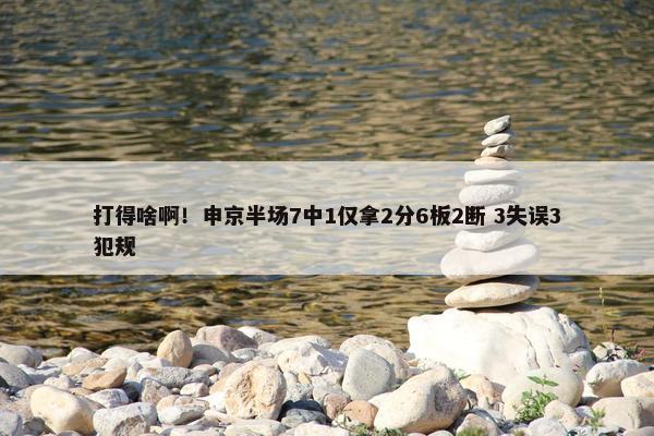 打得啥啊！申京半场7中1仅拿2分6板2断 3失误3犯规