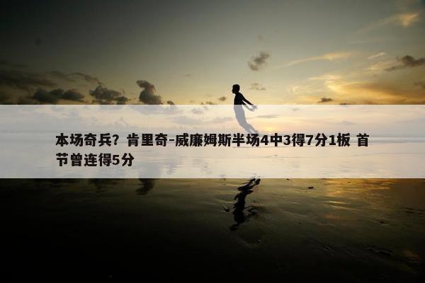 本场奇兵？肯里奇-威廉姆斯半场4中3得7分1板 首节曾连得5分