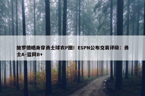 施罗德晒身穿勇士球衣P图！ESPN公布交易评级：勇士A-篮网B+