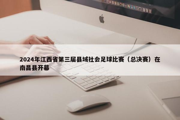 2024年江西省第三届县域社会足球比赛（总决赛）在南昌县开幕