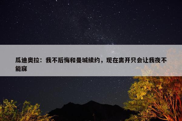 瓜迪奥拉：我不后悔和曼城续约，现在离开只会让我夜不能寐