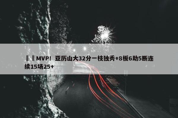 ⚡️MVP！亚历山大32分一枝独秀+8板6助5断连续15场25+