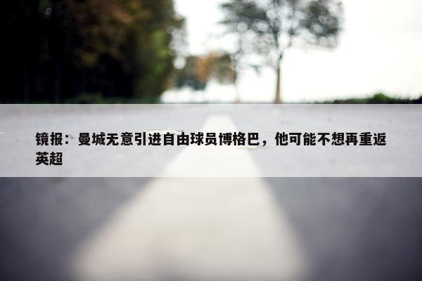 镜报：曼城无意引进自由球员博格巴，他可能不想再重返英超