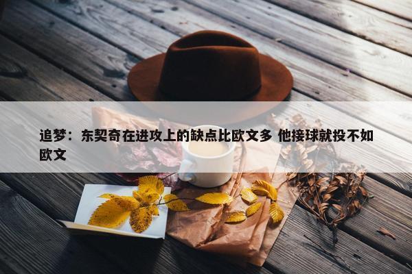 追梦：东契奇在进攻上的缺点比欧文多 他接球就投不如欧文