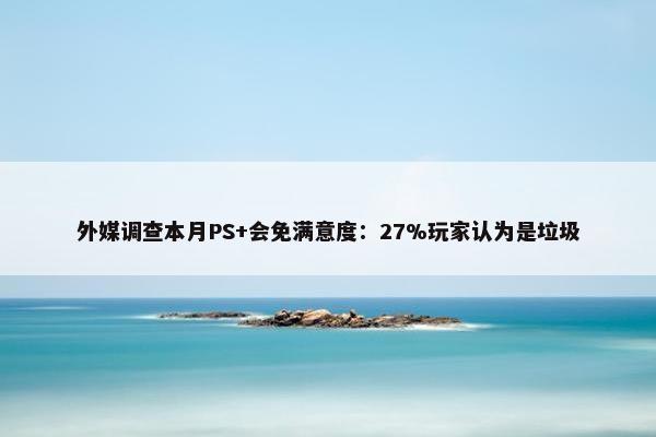 外媒调查本月PS+会免满意度：27%玩家认为是垃圾