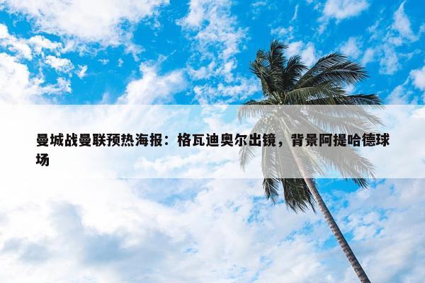 曼城战曼联预热海报：格瓦迪奥尔出镜，背景阿提哈德球场