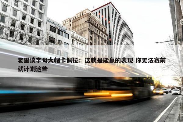 老里谈字母大帽卡佩拉：这就是能赢的表现 你无法赛前就计划这些