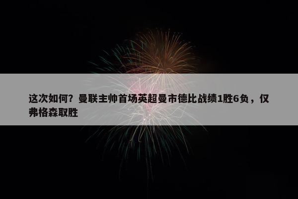 这次如何？曼联主帅首场英超曼市德比战绩1胜6负，仅弗格森取胜