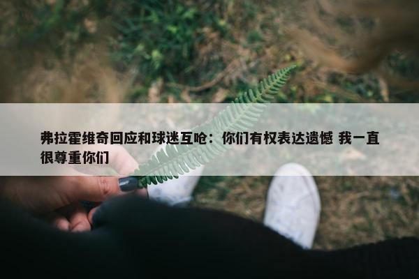 弗拉霍维奇回应和球迷互呛：你们有权表达遗憾 我一直很尊重你们