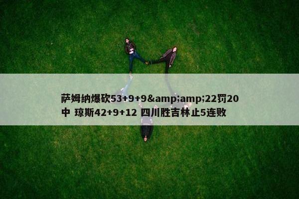 萨姆纳爆砍53+9+9&amp;22罚20中 琼斯42+9+12 四川胜吉林止5连败