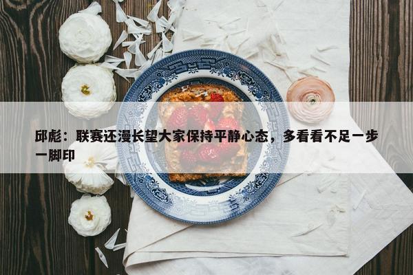 邱彪：联赛还漫长望大家保持平静心态，多看看不足一步一脚印