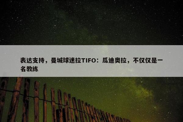 表达支持，曼城球迷拉TIFO：瓜迪奥拉，不仅仅是一名教练