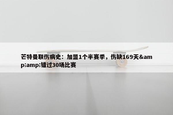 芒特曼联伤病史：加盟1个半赛季，伤缺169天&amp;错过30场比赛