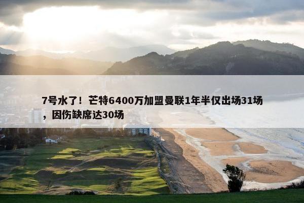 7号水了！芒特6400万加盟曼联1年半仅出场31场，因伤缺席达30场