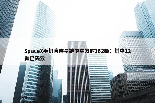 SpaceX手机直连星链卫星发射362颗：其中12颗已失效