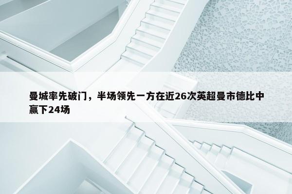 曼城率先破门，半场领先一方在近26次英超曼市德比中赢下24场