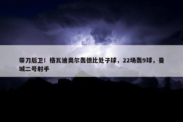 带刀后卫！格瓦迪奥尔轰德比处子球，22场轰9球，曼城二号射手