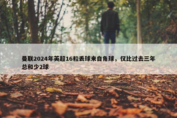 曼联2024年英超16粒丢球来自角球，仅比过去三年总和少2球