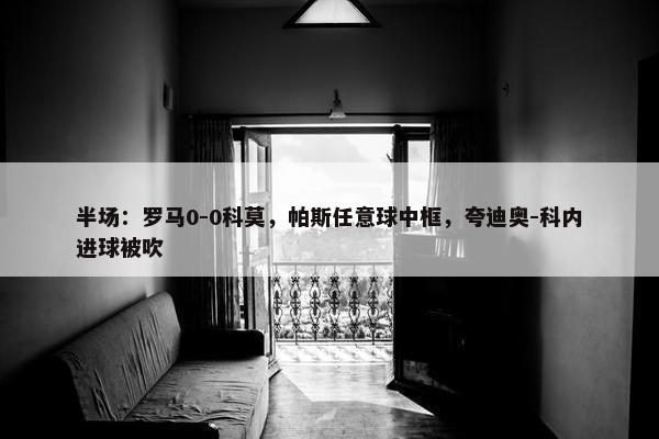 半场：罗马0-0科莫，帕斯任意球中框，夸迪奥-科内进球被吹