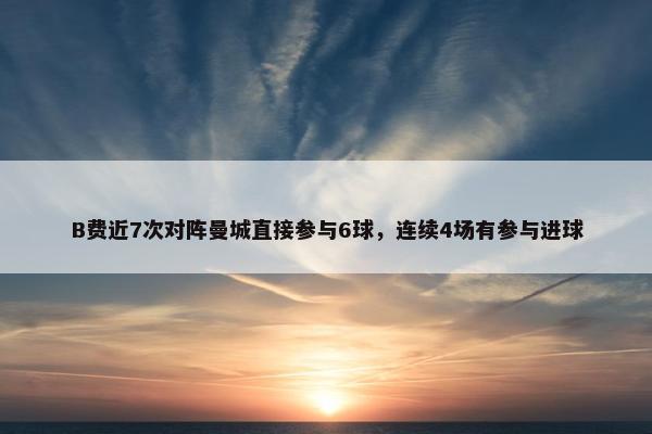 B费近7次对阵曼城直接参与6球，连续4场有参与进球