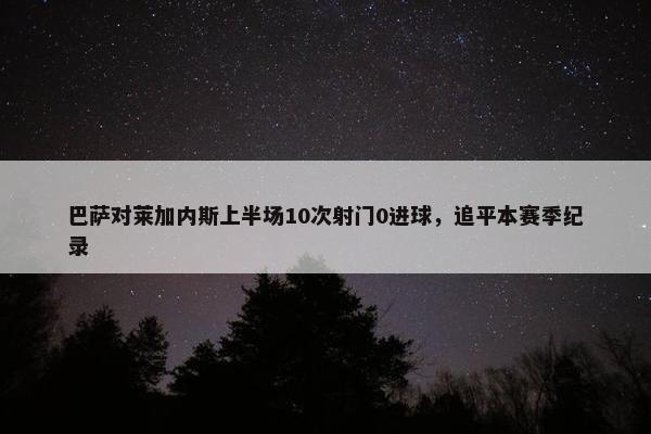 巴萨对莱加内斯上半场10次射门0进球，追平本赛季纪录