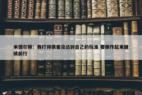 米德尔顿：我打得很差没达到自己的标准 要振作起来继续前行