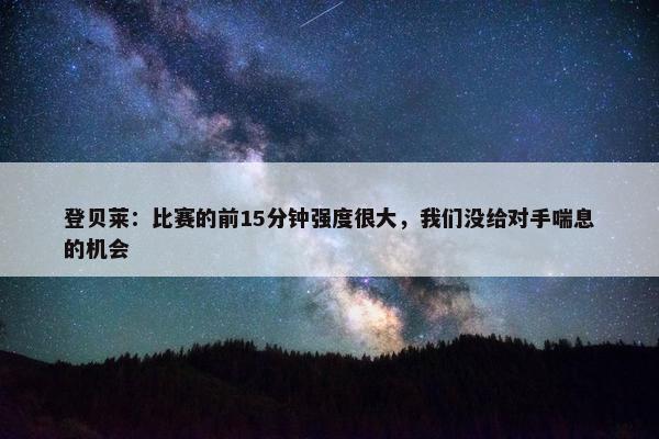 登贝莱：比赛的前15分钟强度很大，我们没给对手喘息的机会