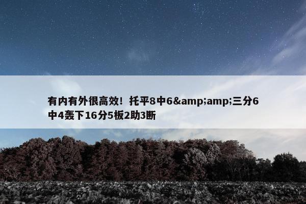 有内有外很高效！托平8中6&amp;三分6中4轰下16分5板2助3断