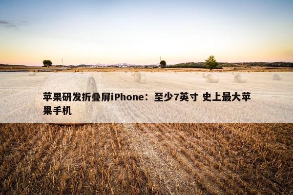 苹果研发折叠屏iPhone：至少7英寸 史上最大苹果手机