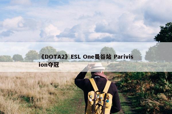 《DOTA2》ESL One曼谷站 Parivision夺冠